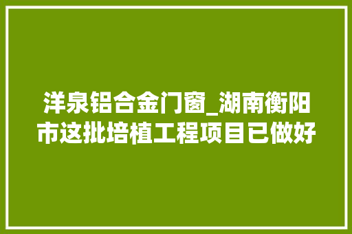 洋泉铝合金门窗_湖南衡阳市这批培植工程项目已做好环评即将开工附培植单位