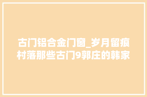 古门铝合金门窗_岁月留痕村落那些古门9郭庄的韩家大年夜院和郭子