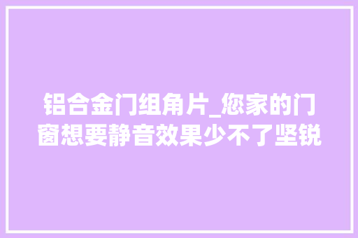 铝合金门组角片_您家的门窗想要静音效果少不了坚锐五金组角片的功劳