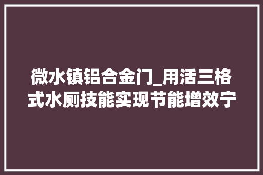 微水镇铝合金门_用活三格式水厕技能实现节能增效宁县能源办打破改厕瓶颈改厕改到群众心坎上