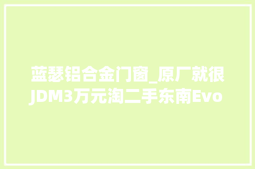 蓝瑟铝合金门窗_原厂就很JDM3万元淘二手东南Evo家用真喷鼻香