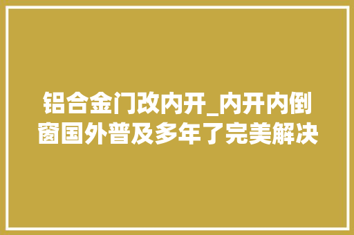 铝合金门改内开_内开内倒窗国外普及多年了完美解决了通风和漏水问题