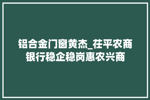 铝合金门窗黄杰_茌平农商银行稳企稳岗惠农兴商
