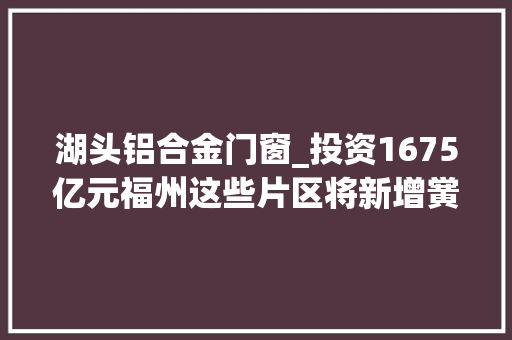 湖头铝合金门窗_投资1675亿元福州这些片区将新增黉舍门路公园