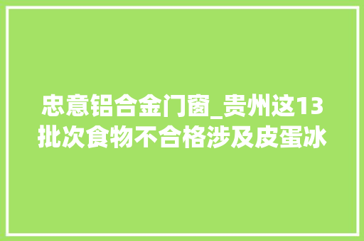 忠意铝合金门窗_贵州这13批次食物不合格涉及皮蛋冰杨梅粉条等