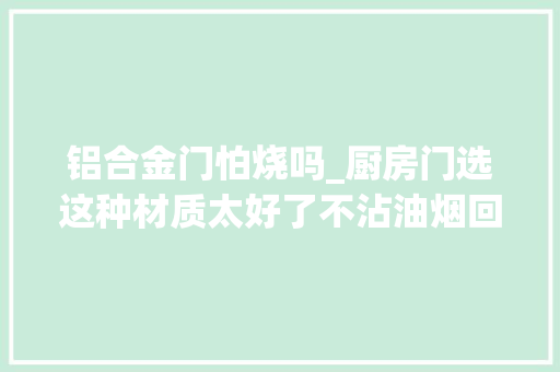 铝合金门怕烧吗_厨房门选这种材质太好了不沾油烟回家就把我家铝合金门拆了