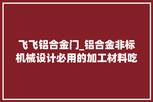 飞飞铝合金门_铝合金非标机械设计必用的加工材料吃过亏才知道的常识
