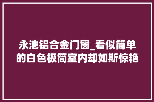 永池铝合金门窗_看似简单的白色极简室内却如斯惊艳
