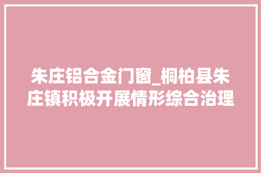 朱庄铝合金门窗_桐柏县朱庄镇积极开展情形综合治理营造优美人居情形