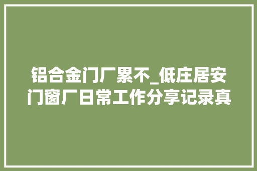 铝合金门厂累不_低庄居安门窗厂日常工作分享记录真实的一天