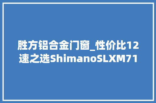 胜方铝合金门窗_性价比12速之选ShimanoSLXM7100vsSRAMGXEagle