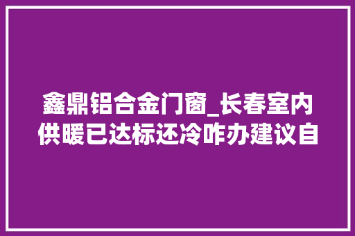 鑫鼎铝合金门窗_长春室内供暖已达标还冷咋办建议自立采用多元供暖
