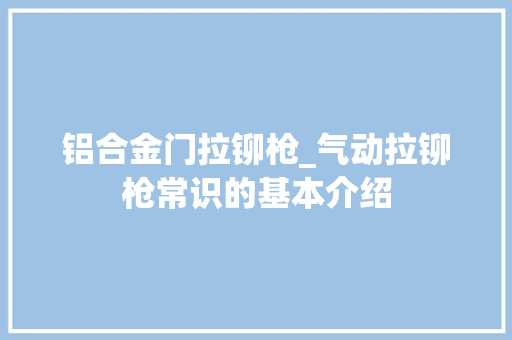 铝合金门拉铆枪_气动拉铆枪常识的基本介绍
