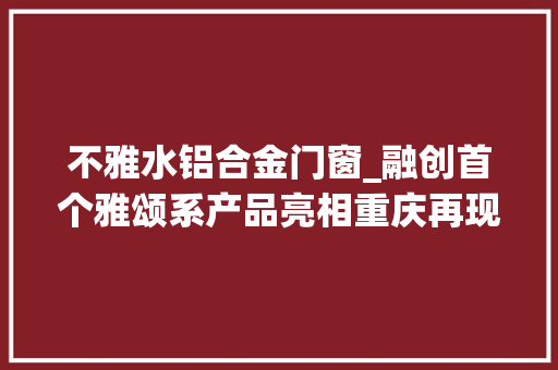 不雅水铝合金门窗_融创首个雅颂系产品亮相重庆再现1000年前宋画绝美景致