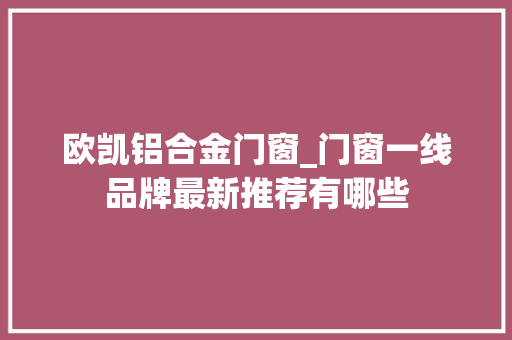 欧凯铝合金门窗_门窗一线品牌最新推荐有哪些