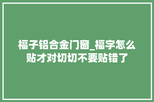 福子铝合金门窗_福字怎么贴才对切切不要贴错了