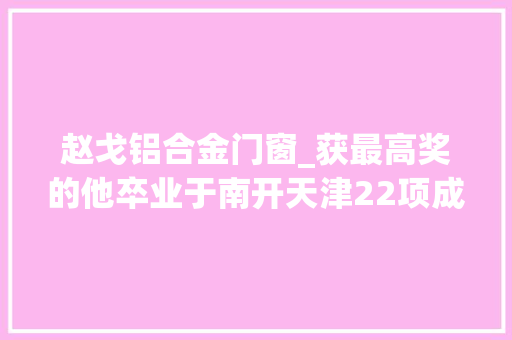 赵戈铝合金门窗_获最高奖的他卒业于南开天津22项成果获国家科学技能奖