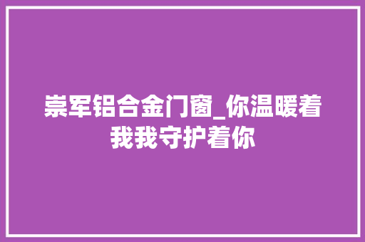 崇军铝合金门窗_你温暖着我我守护着你