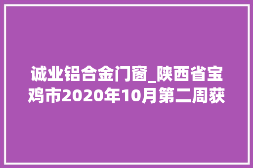 诚业铝合金门窗_陕西省宝鸡市2020年10月第二周获批冶炼加工项目汇总