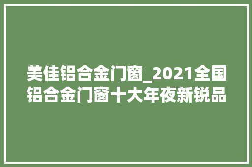 美佳铝合金门窗_2021全国铝合金门窗十大年夜新锐品牌排行榜