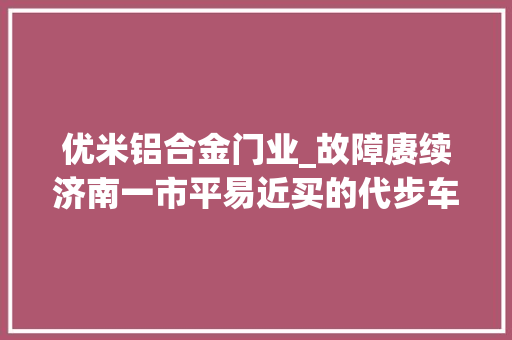 优米铝合金门业_故障赓续济南一市平易近买的代步车为何几回再三拖后腿