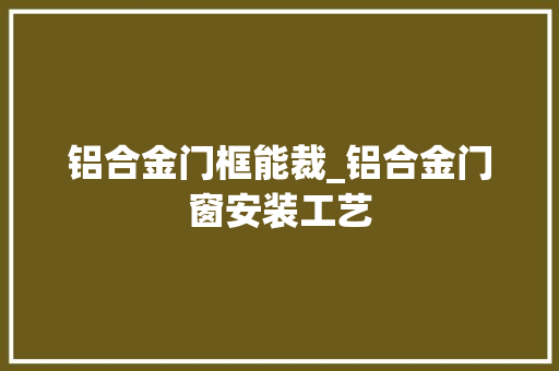 铝合金门框能裁_铝合金门窗安装工艺