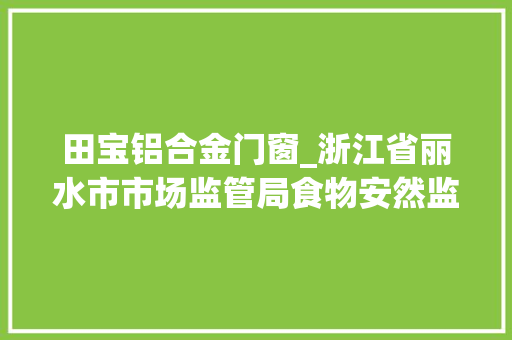 田宝铝合金门窗_浙江省丽水市市场监管局食物安然监督抽检信息通知布告2024年第1期