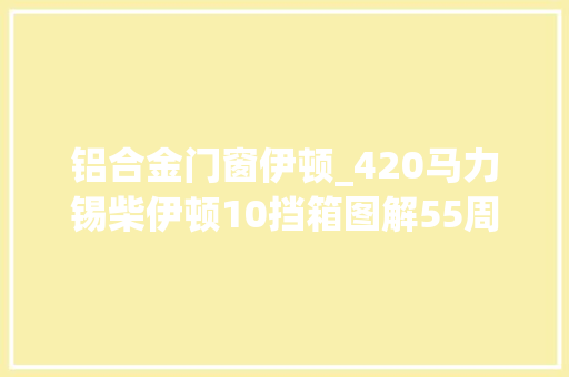 铝合金门窗伊顿_420马力锡柴伊顿10挡箱图解55周年纪念版解放J6牵引车