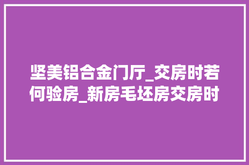 坚美铝合金门厅_交房时若何验房_新房毛坯房交房时若何验房