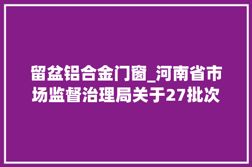 留盆铝合金门窗_河南省市场监督治理局关于27批次食物不合格情况的通知布告2024年第6期