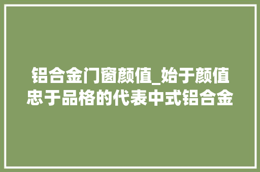 铝合金门窗颜值_始于颜值忠于品格的代表中式铝合金门窗