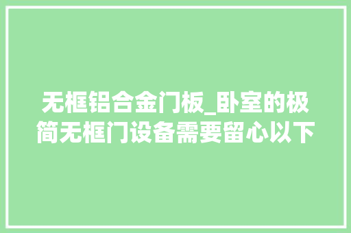 无框铝合金门板_卧室的极简无框门设备需要留心以下几个方面1门扇表