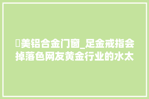 喆美铝合金门窗_足金戒指会掉落色网友黄金行业的水太深了吧