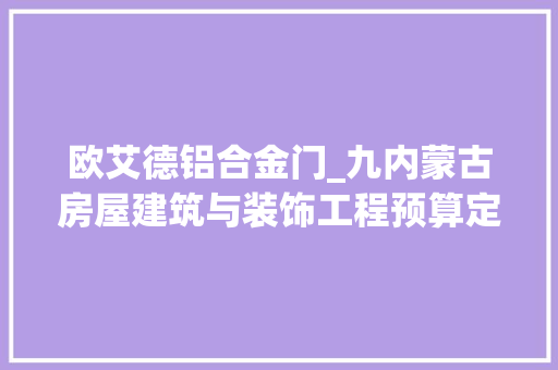 欧艾德铝合金门_九内蒙古房屋建筑与装饰工程预算定额2017门窗工程