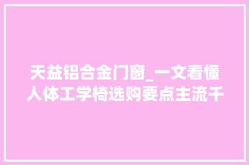 天益铝合金门窗_一文看懂人体工学椅选购要点主流千元内人体工学椅利害之我见