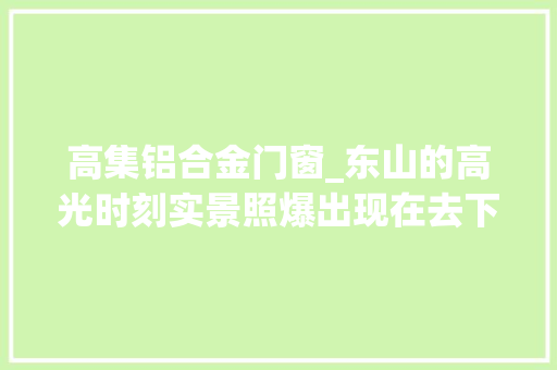 高集铝合金门窗_东山的高光时刻实景照爆出现在去下定还来得及