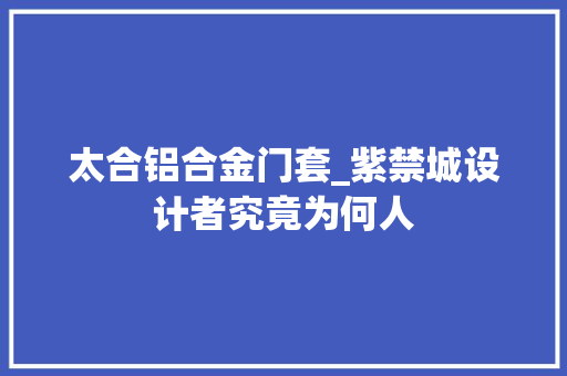 太合铝合金门套_紫禁城设计者究竟为何人