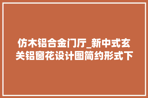 仿木铝合金门厅_新中式玄关铝窗花设计图简约形式下的中国风