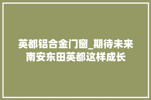 英都铝合金门窗_期待未来南安东田英都这样成长