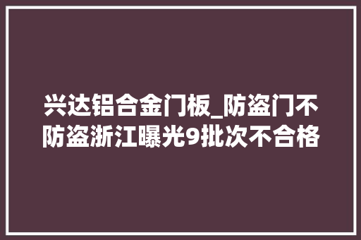 兴达铝合金门板_防盗门不防盗浙江曝光9批次不合格防盗安然门