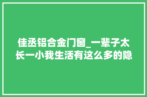 佳丞铝合金门窗_一辈子太长一小我生活有这么多的隐患你想好了吗