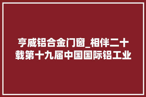 亨威铝合金门窗_相伴二十载第十九届中国国际铝工业博览会开幕