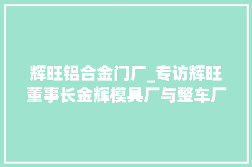 辉旺铝合金门厂_专访辉旺董事长金辉模具厂与整车厂合作模式立异是未来成长趋势