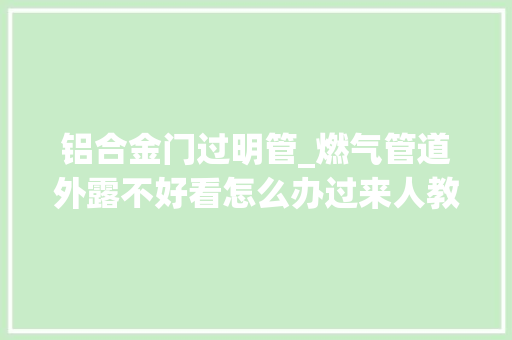 铝合金门过明管_燃气管道外露不好看怎么办过来人教你5招成本低又好看