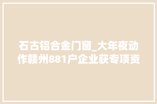 石古铝合金门窗_大年夜动作赣州881户企业获专项资金补助看有你熟习的吗