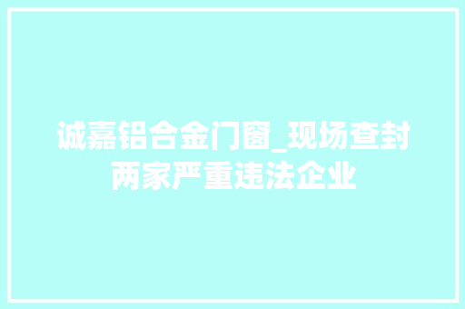 诚嘉铝合金门窗_现场查封两家严重违法企业