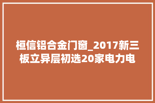 桓信铝合金门窗_2017新三板立异层初选20家电力电气企业上榜