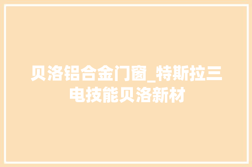 贝洛铝合金门窗_特斯拉三电技能贝洛新材