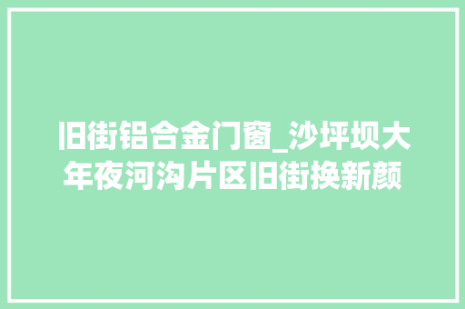 旧街铝合金门窗_沙坪坝大年夜河沟片区旧街换新颜