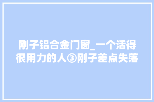 刚子铝合金门窗_一个活得很用力的人③刚子差点失落学的高中生涯